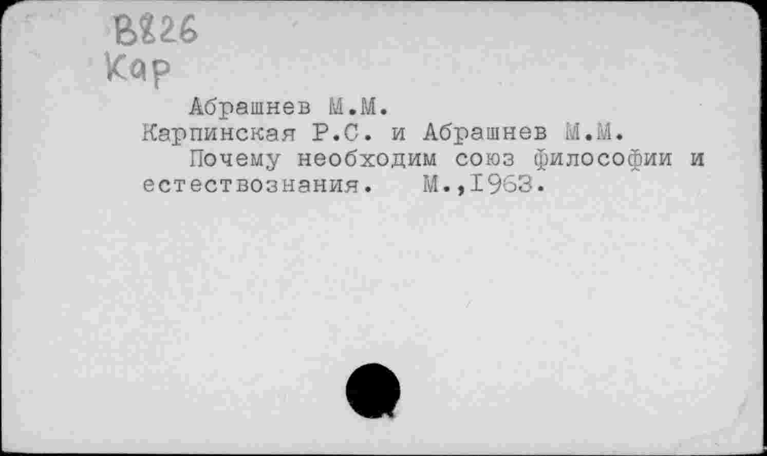 ﻿вш
Кар
Абрашнев М.М.
Карпинская Р.С. и Абрашнев М.М.
Почему необходим союз философии и естествознания. М.,1963.